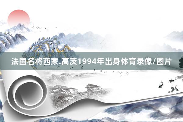法国名将西蒙.高茨1994年出身体育录像/图片