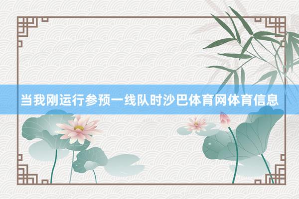 当我刚运行参预一线队时沙巴体育网体育信息