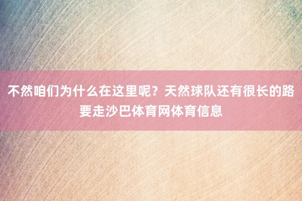 不然咱们为什么在这里呢？天然球队还有很长的路要走沙巴体育网体育信息