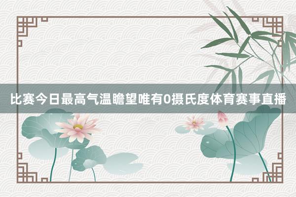 比赛今日最高气温瞻望唯有0摄氏度体育赛事直播