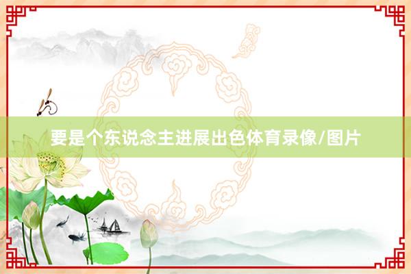 要是个东说念主进展出色体育录像/图片