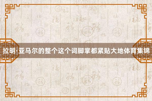 拉明·亚马尔的整个这个词脚掌都紧贴大地体育集锦