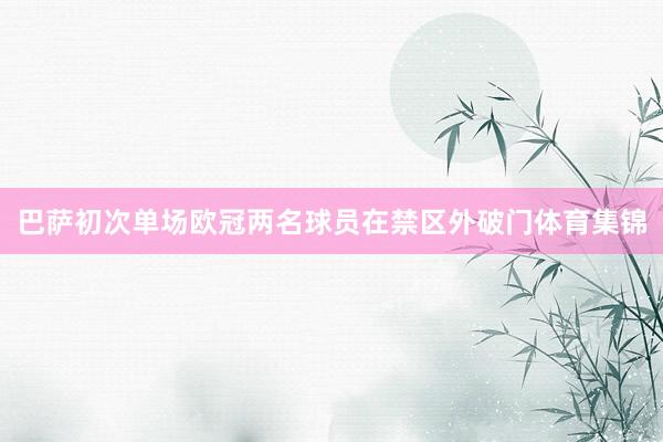 巴萨初次单场欧冠两名球员在禁区外破门体育集锦