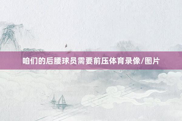 咱们的后腰球员需要前压体育录像/图片