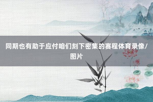 同期也有助于应付咱们刻下密集的赛程体育录像/图片