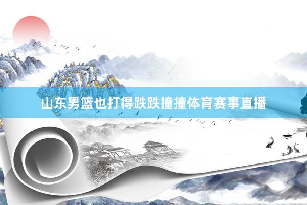 山东男篮也打得跌跌撞撞体育赛事直播
