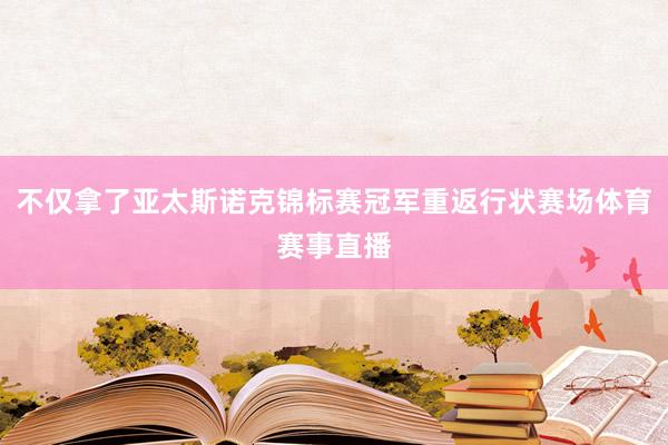 不仅拿了亚太斯诺克锦标赛冠军重返行状赛场体育赛事直播