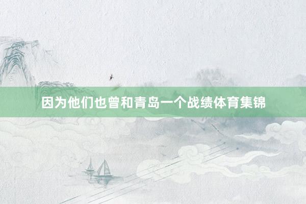 因为他们也曾和青岛一个战绩体育集锦