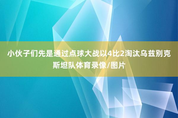 小伙子们先是通过点球大战以4比2淘汰乌兹别克斯坦队体育录像/图片