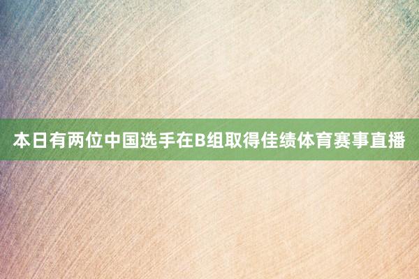 本日有两位中国选手在B组取得佳绩体育赛事直播