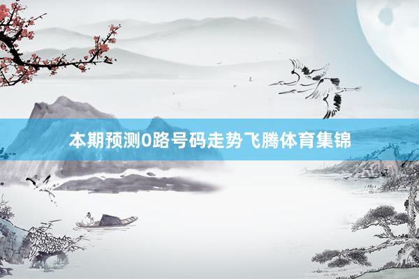 本期预测0路号码走势飞腾体育集锦