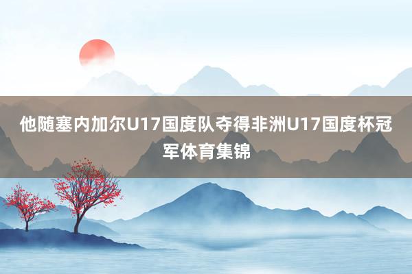 他随塞内加尔U17国度队夺得非洲U17国度杯冠军体育集锦