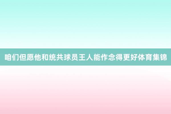 咱们但愿他和统共球员王人能作念得更好体育集锦