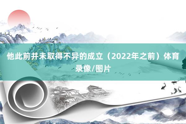 他此前并未取得不异的成立（2022年之前）体育录像/图片