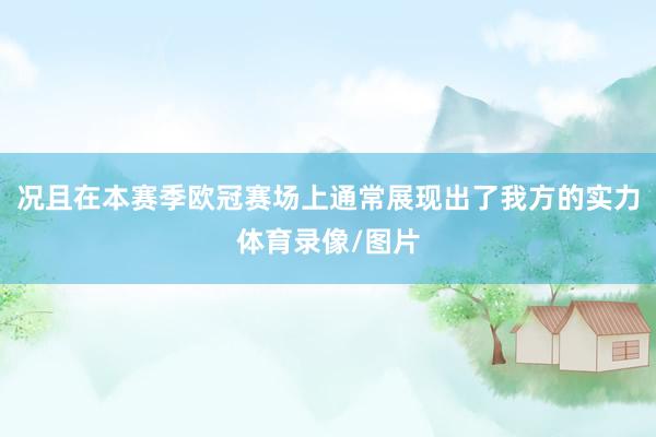 况且在本赛季欧冠赛场上通常展现出了我方的实力体育录像/图片