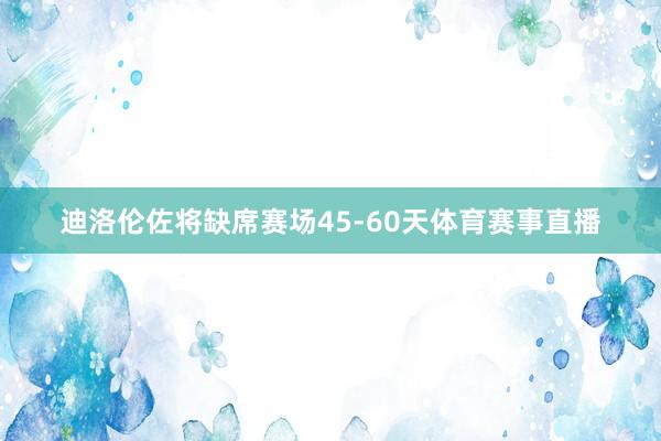 迪洛伦佐将缺席赛场45-60天体育赛事直播