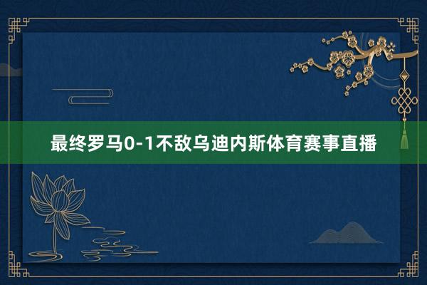 最终罗马0-1不敌乌迪内斯体育赛事直播