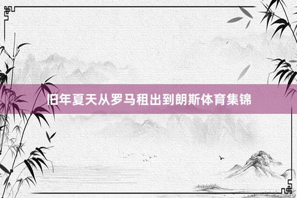 旧年夏天从罗马租出到朗斯体育集锦