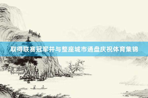 取得联赛冠军并与整座城市通盘庆祝体育集锦