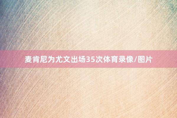 麦肯尼为尤文出场35次体育录像/图片