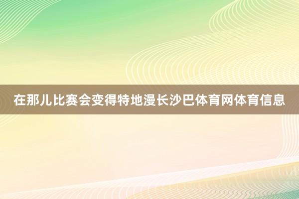 在那儿比赛会变得特地漫长沙巴体育网体育信息