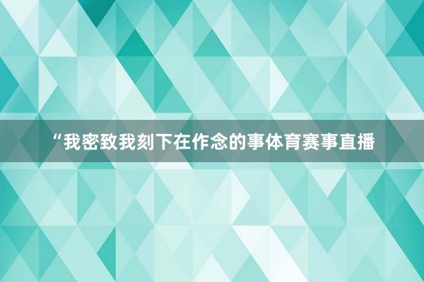 “我密致我刻下在作念的事体育赛事直播