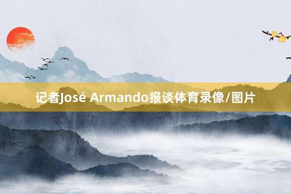 记者José Armando报谈体育录像/图片