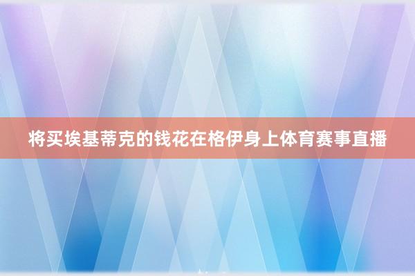 将买埃基蒂克的钱花在格伊身上体育赛事直播