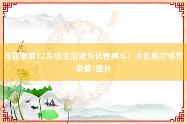 与亚泰第12东谈主沿途为长春搏斗！木扎帕尔体育录像/图片