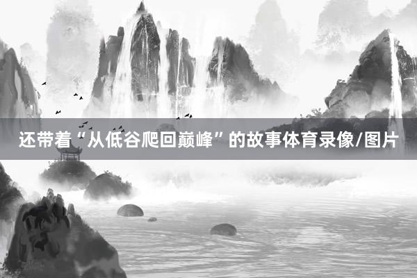 还带着“从低谷爬回巅峰”的故事体育录像/图片