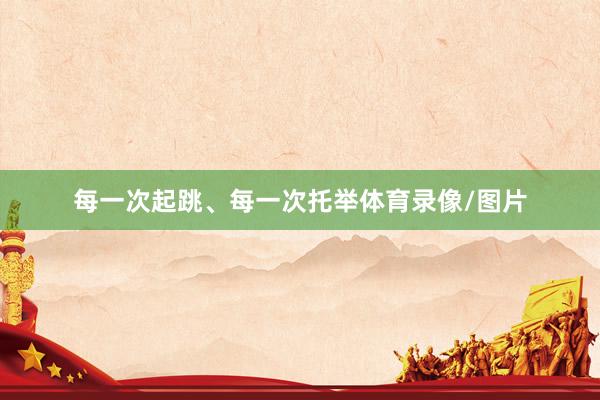 每一次起跳、每一次托举体育录像/图片
