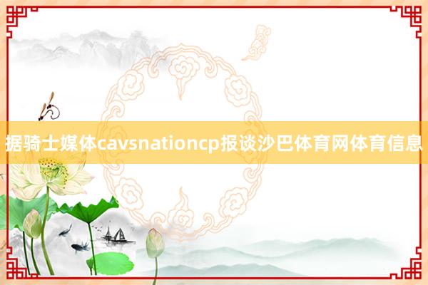 据骑士媒体cavsnationcp报谈沙巴体育网体育信息