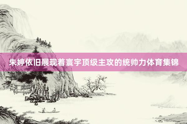 朱婷依旧展现着寰宇顶级主攻的统帅力体育集锦