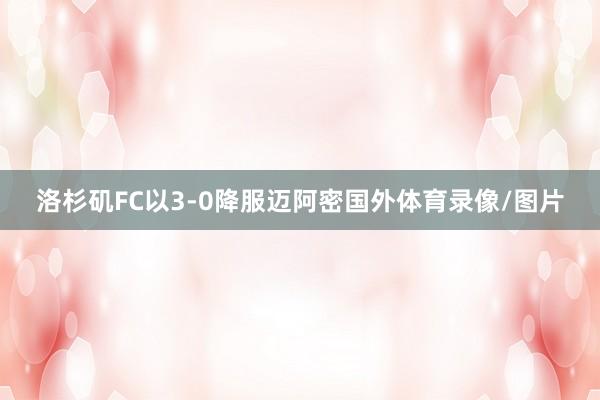 洛杉矶FC以3-0降服迈阿密国外体育录像/图片