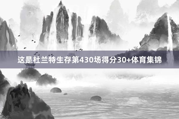 这是杜兰特生存第430场得分30+体育集锦