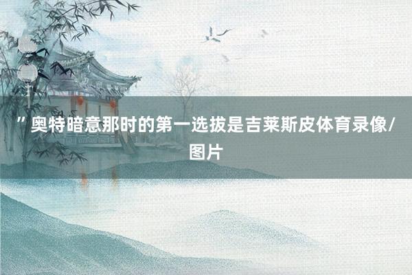 ”奥特暗意那时的第一选拔是吉莱斯皮体育录像/图片