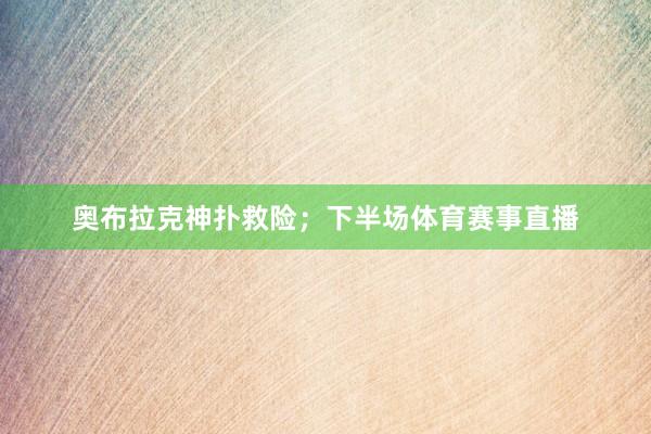 奥布拉克神扑救险；下半场体育赛事直播