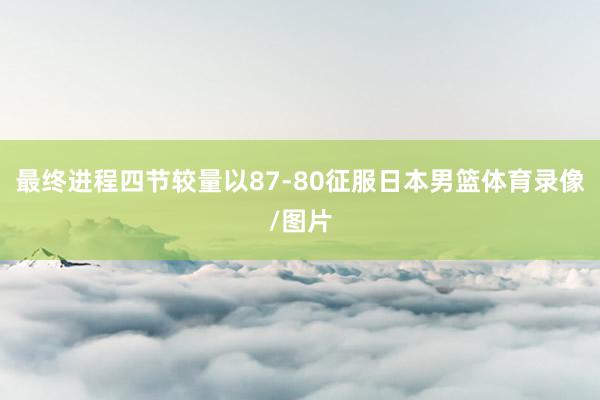 最终进程四节较量以87-80征服日本男篮体育录像/图片