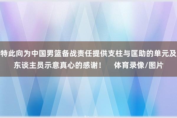 特此向为中国男篮备战责任提供支柱与匡助的单元及东谈主员示意真心的感谢！    体育录像/图片