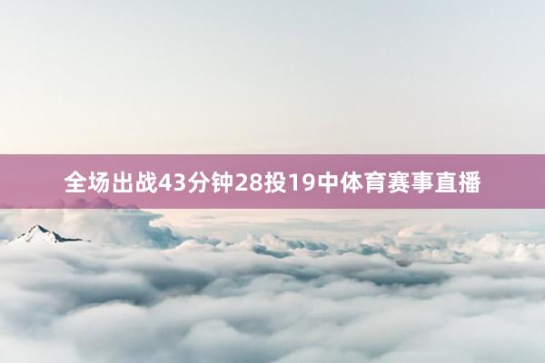 全场出战43分钟28投19中体育赛事直播