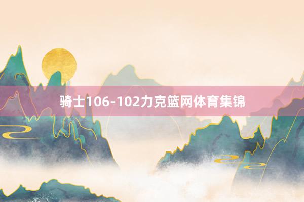 骑士106-102力克篮网体育集锦