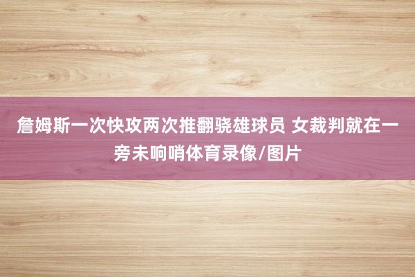 詹姆斯一次快攻两次推翻骁雄球员 女裁判就在一旁未响哨体育录像/图片