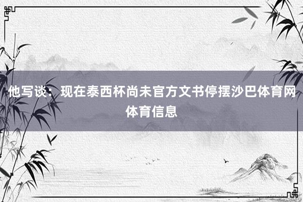 他写谈：现在泰西杯尚未官方文书停摆沙巴体育网体育信息