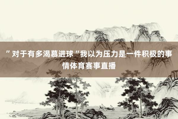 ”对于有多渴慕进球“我以为压力是一件积极的事情体育赛事直播