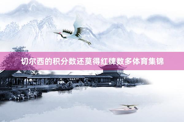 切尔西的积分数还莫得红牌数多体育集锦