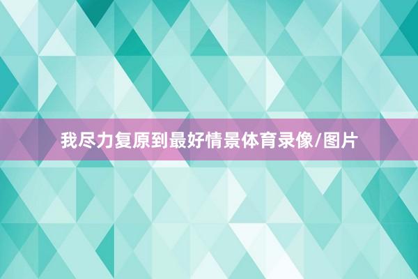 我尽力复原到最好情景体育录像/图片