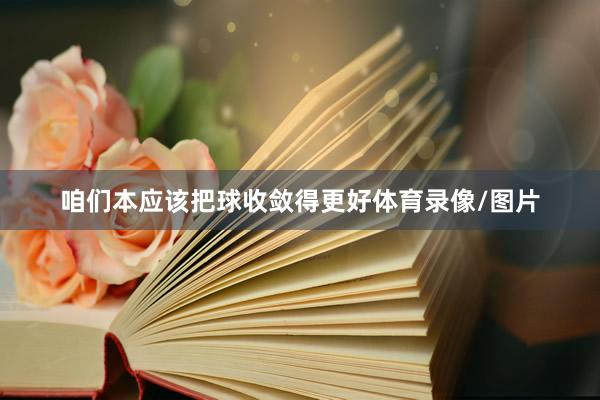 咱们本应该把球收敛得更好体育录像/图片