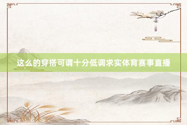 这么的穿搭可谓十分低调求实体育赛事直播