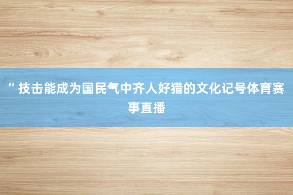 ”技击能成为国民气中齐人好猎的文化记号体育赛事直播