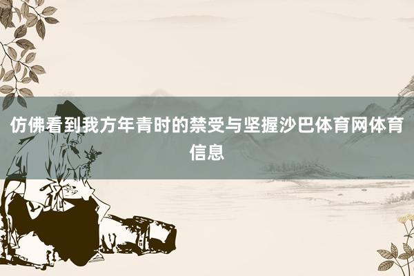 仿佛看到我方年青时的禁受与坚握沙巴体育网体育信息